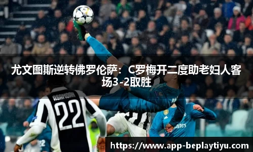 尤文图斯逆转佛罗伦萨：C罗梅开二度助老妇人客场3-2取胜